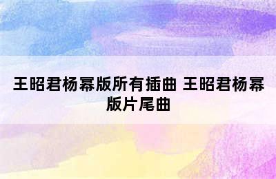 王昭君杨幂版所有插曲 王昭君杨幂版片尾曲